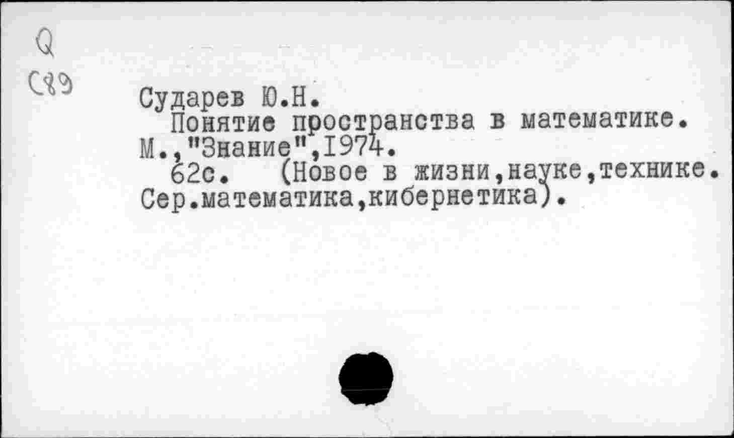 ﻿Сударев Ю.Н.
Понятие пространства в математике.
!!• ’’Знание ” 197 ч-»
*&2с. (Новое в жизни,науке,технике.
Сер.математика,кибернетика).